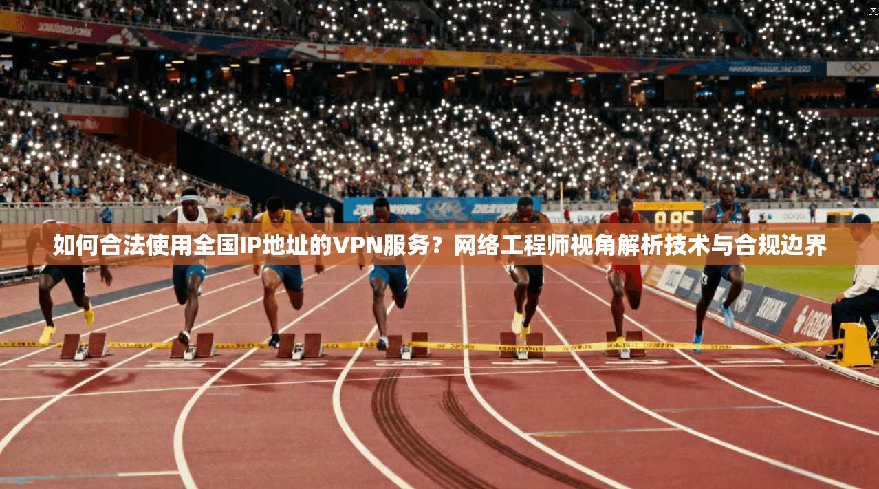 如何合法使用全国IP地址的VPN服务?网络工程师视角解析技术与合规边界 如何合法使用全国IP地址的VPN服务?网络工程师视角解析技术与合规边界