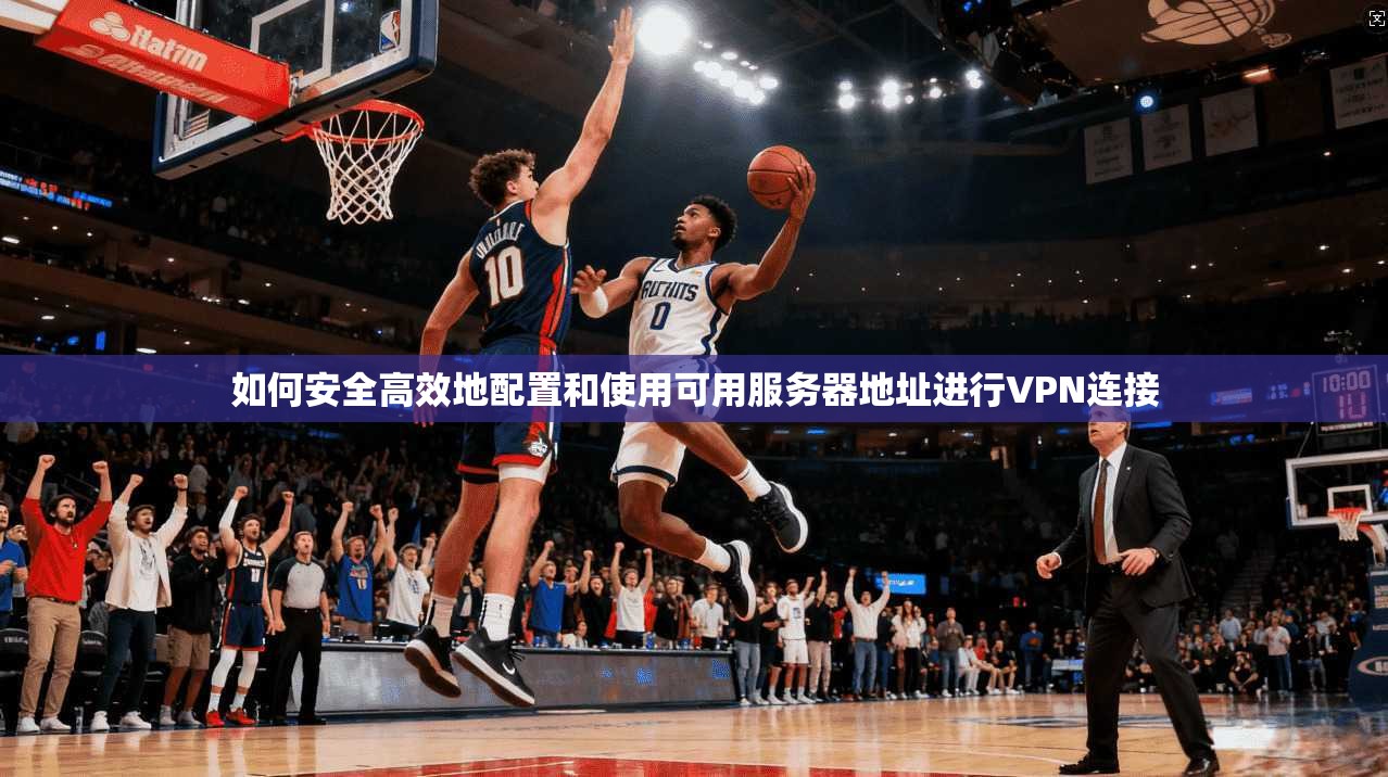 如何安全高效地配置和使用可用服务器地址进行VPN连接 如何安全高效地配置和使用可用服务器地址进行VPN连接