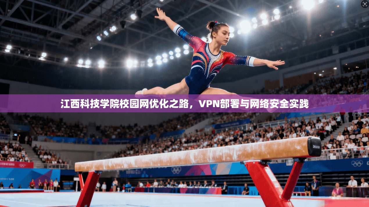 江西科技学院校园网优化之路,VPN部署与网络安全实践 江西科技学院校园网优化之路,VPN部署与网络安全实践