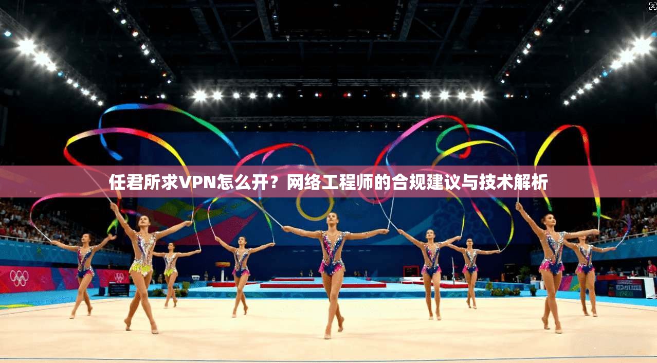 任君所求VPN怎么开？网络工程师的合规建议与技术解析