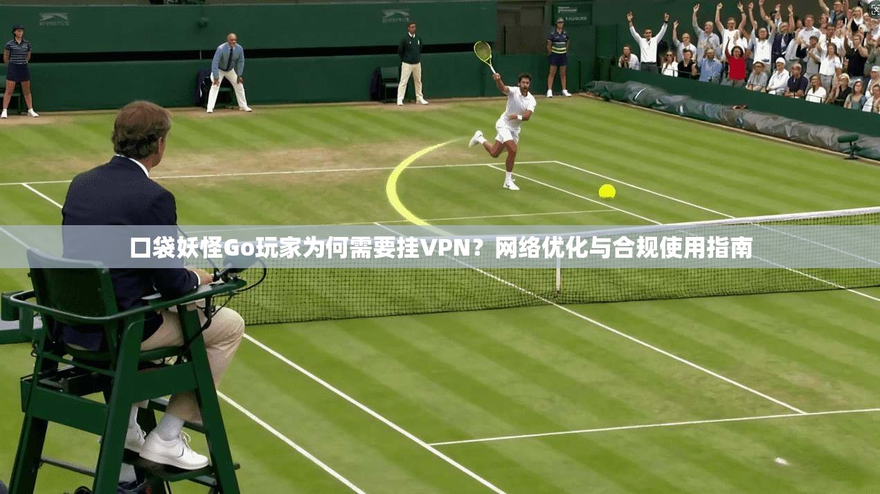 口袋妖怪Go玩家为何需要挂VPN？网络优化与合规使用指南