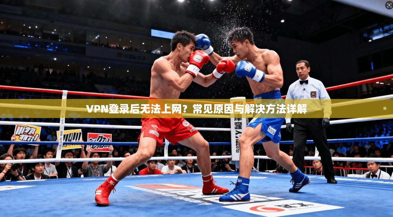 VPN登录后无法上网?常见原因与解决方法详解 VPN登录后无法上网?常见原因与解决方法详解