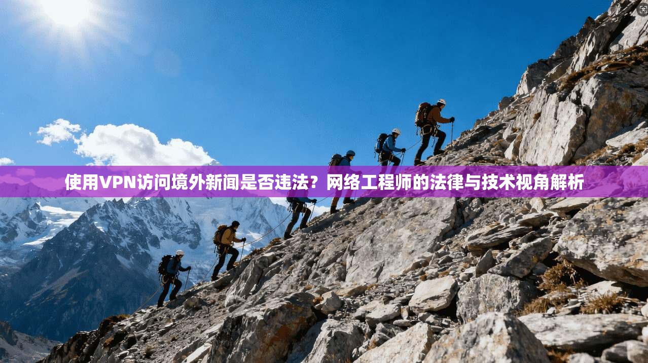 使用VPN访问境外新闻是否违法?网络工程师的法律与技术视角解析 使用VPN访问境外新闻是否违法?网络工程师的法律与技术视角解析