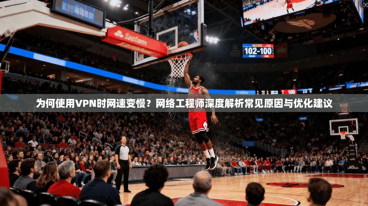 为何使用VPN时网速变慢？网络工程师深度解析常见原因与优化建议