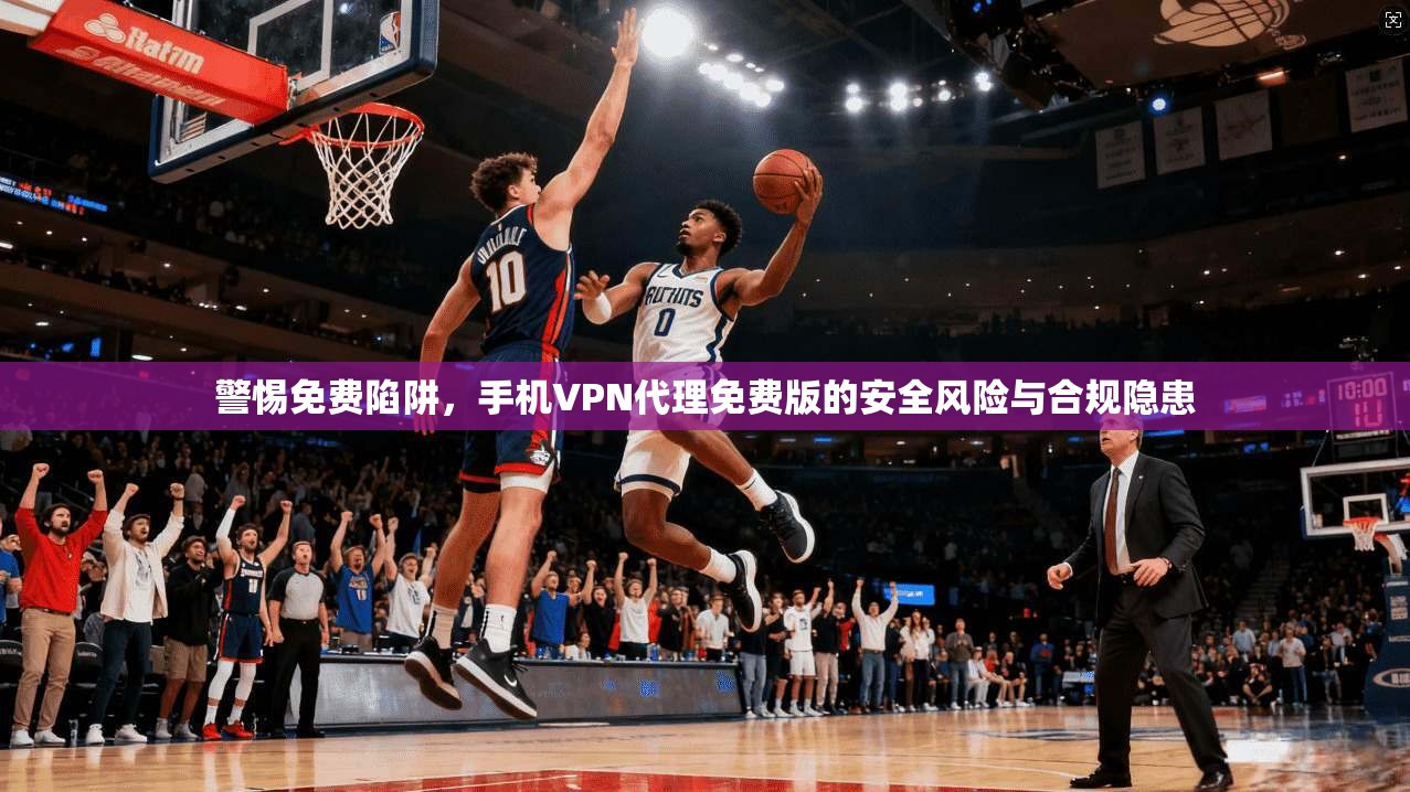 警惕免费陷阱,手机VPN代理免费版的安全风险与合规隐患 警惕免费陷阱,手机VPN代理免费版的安全风险与合规隐患