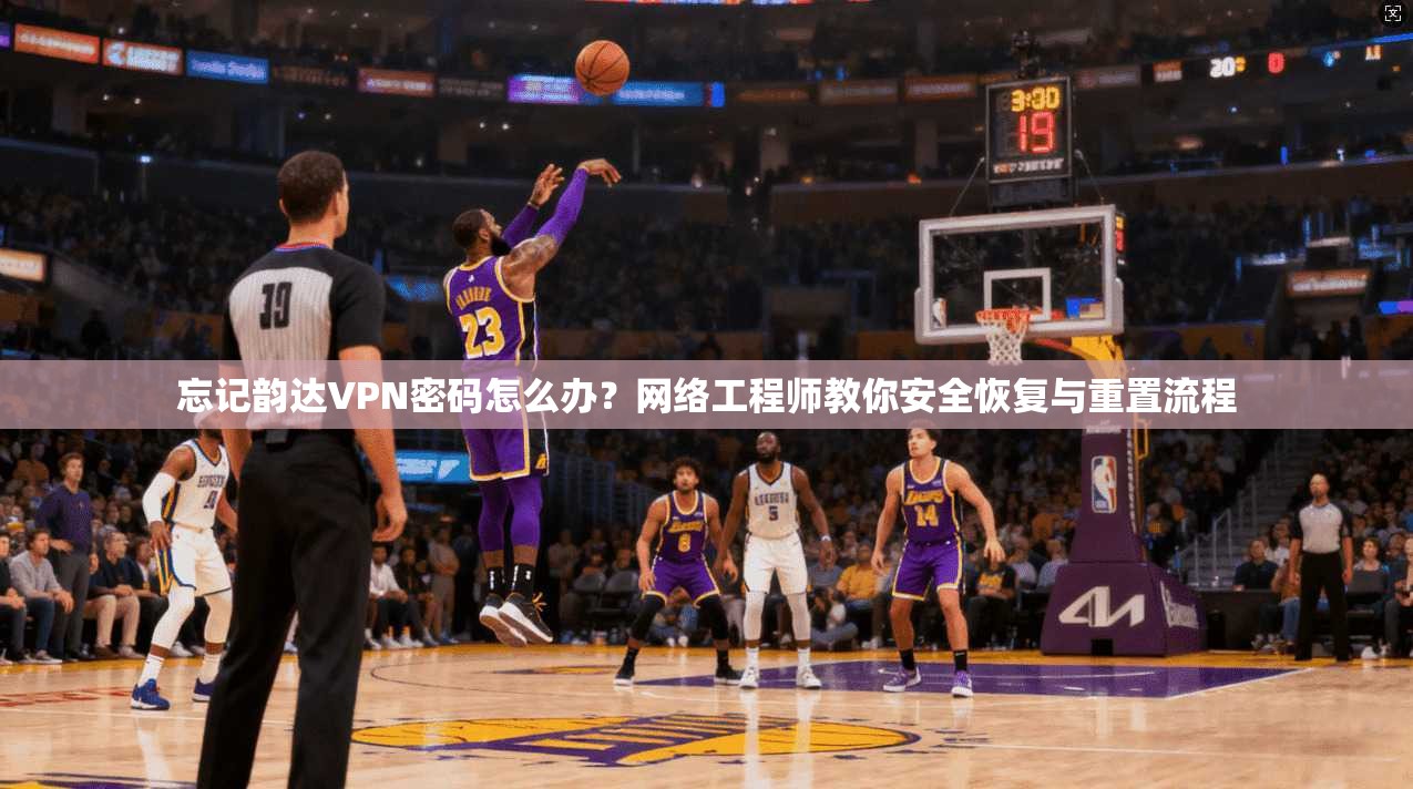 忘记韵达VPN密码怎么办？网络工程师教你安全恢复与重置流程