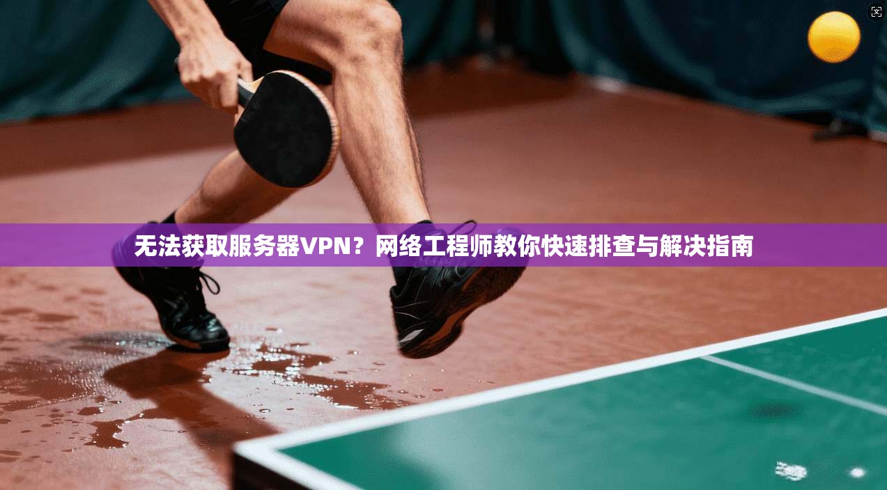 无法获取服务器VPN?网络工程师教你快速排查与解决指南 无法获取服务器VPN?网络工程师教你快速排查与解决指南