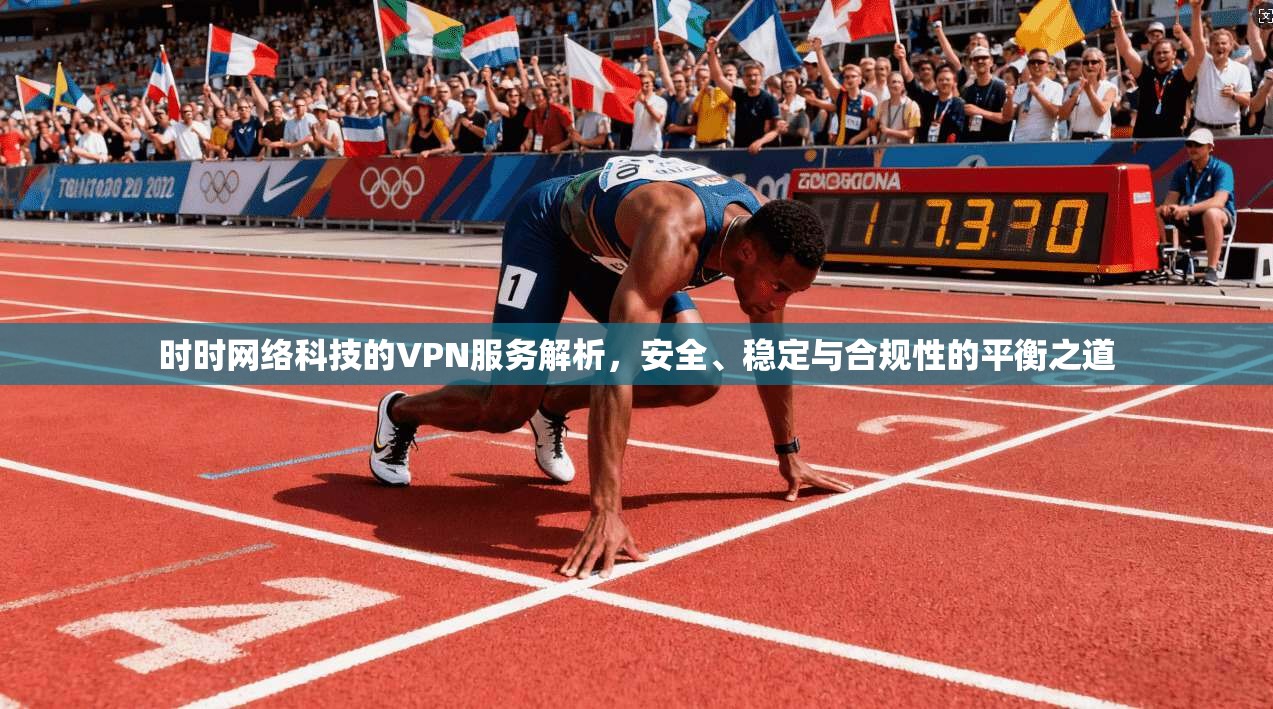 时时网络科技的VPN服务解析,安全、稳定与合规性的平衡之道 时时网络科技的VPN服务解析,安全、稳定与合规性的平衡之道