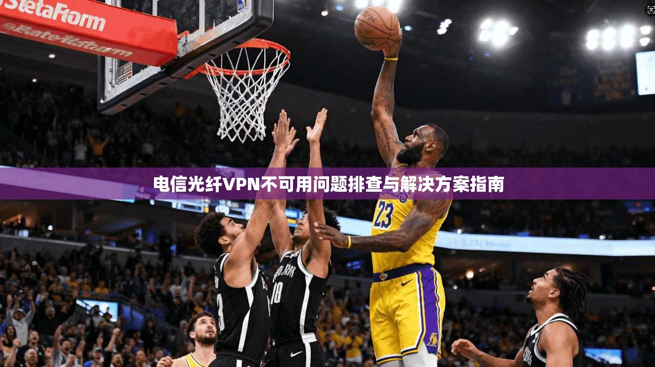 电信光纤VPN不可用问题排查与解决方案指南