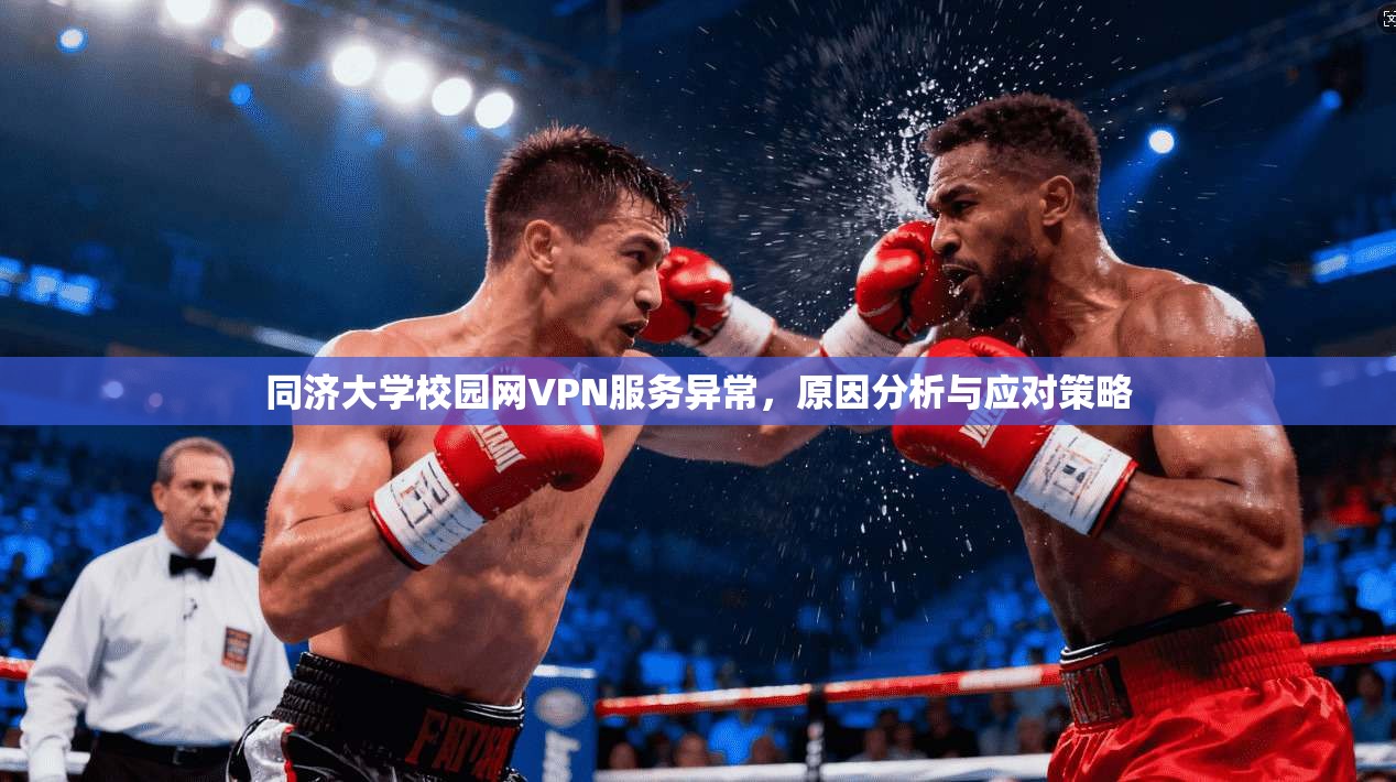 同济大学校园网VPN服务异常,原因分析与应对策略 同济大学校园网VPN服务异常,原因分析与应对策略