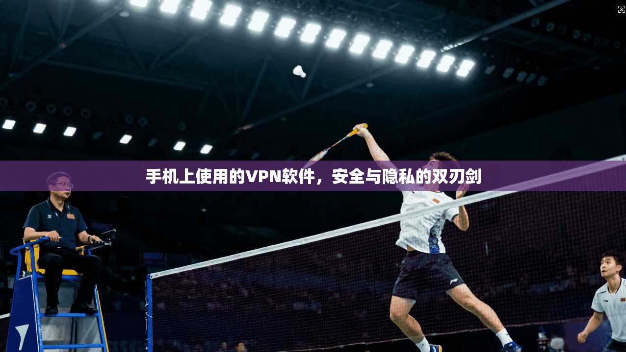 手机上使用的VPN软件，安全与隐私的双刃剑