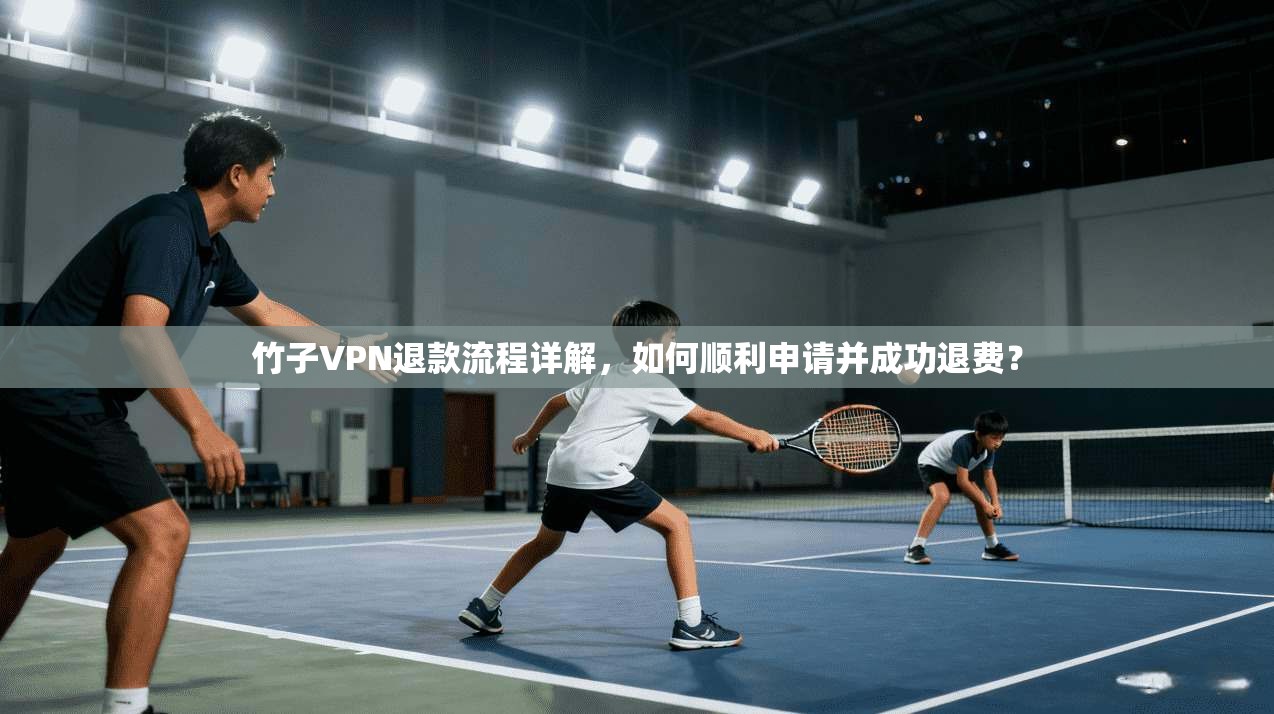 竹子VPN退款流程详解,如何顺利申请并成功退费? 竹子VPN退款流程详解,如何顺利申请并成功退费?