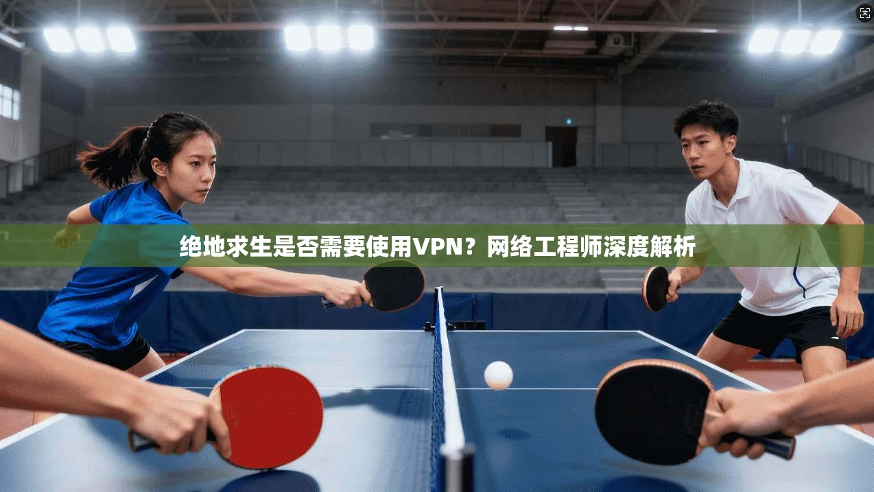 绝地求生是否需要使用VPN？网络工程师深度解析