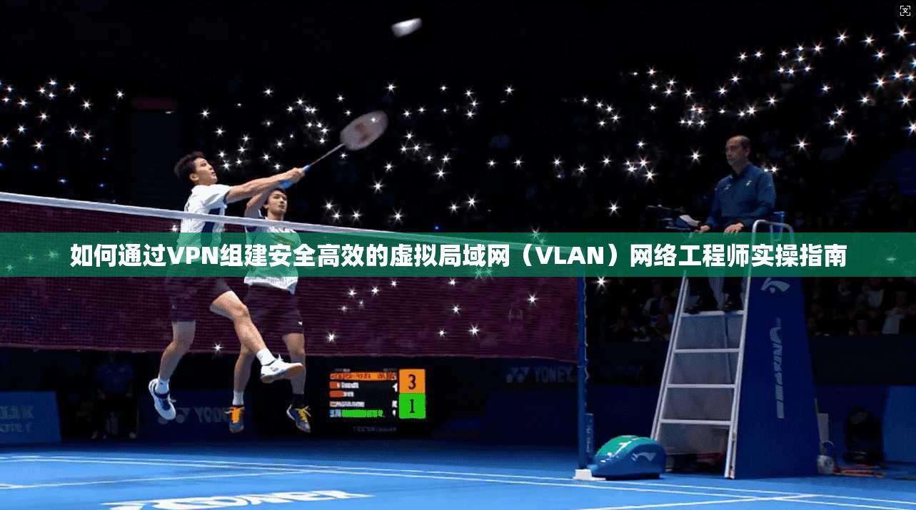如何通过VPN组建安全高效的虚拟局域网(VLAN)网络工程师实操指南