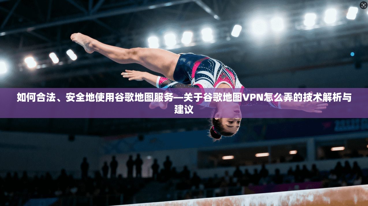 如何合法、安全地使用谷歌地图服务—关于谷歌地图VPN怎么弄的技术解析与建议 如何合法、安全地使用谷歌地图服务—关于谷歌地图VPN怎么弄的技术解析与建议