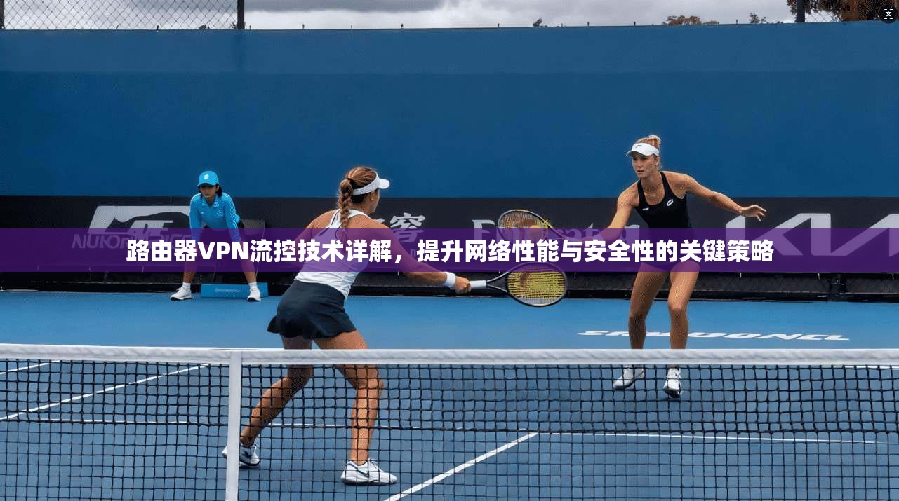 路由器VPN流控技术详解,提升网络性能与安全性的关键策略 路由器VPN流控技术详解,提升网络性能与安全性的关键策略