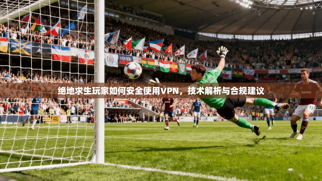 绝地求生玩家如何安全使用VPN,技术解析与合规建议