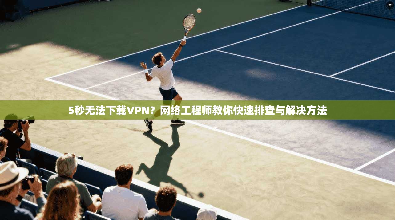 5秒无法下载VPN?网络工程师教你快速排查与解决方法 5秒无法下载VPN?网络工程师教你快速排查与解决方法