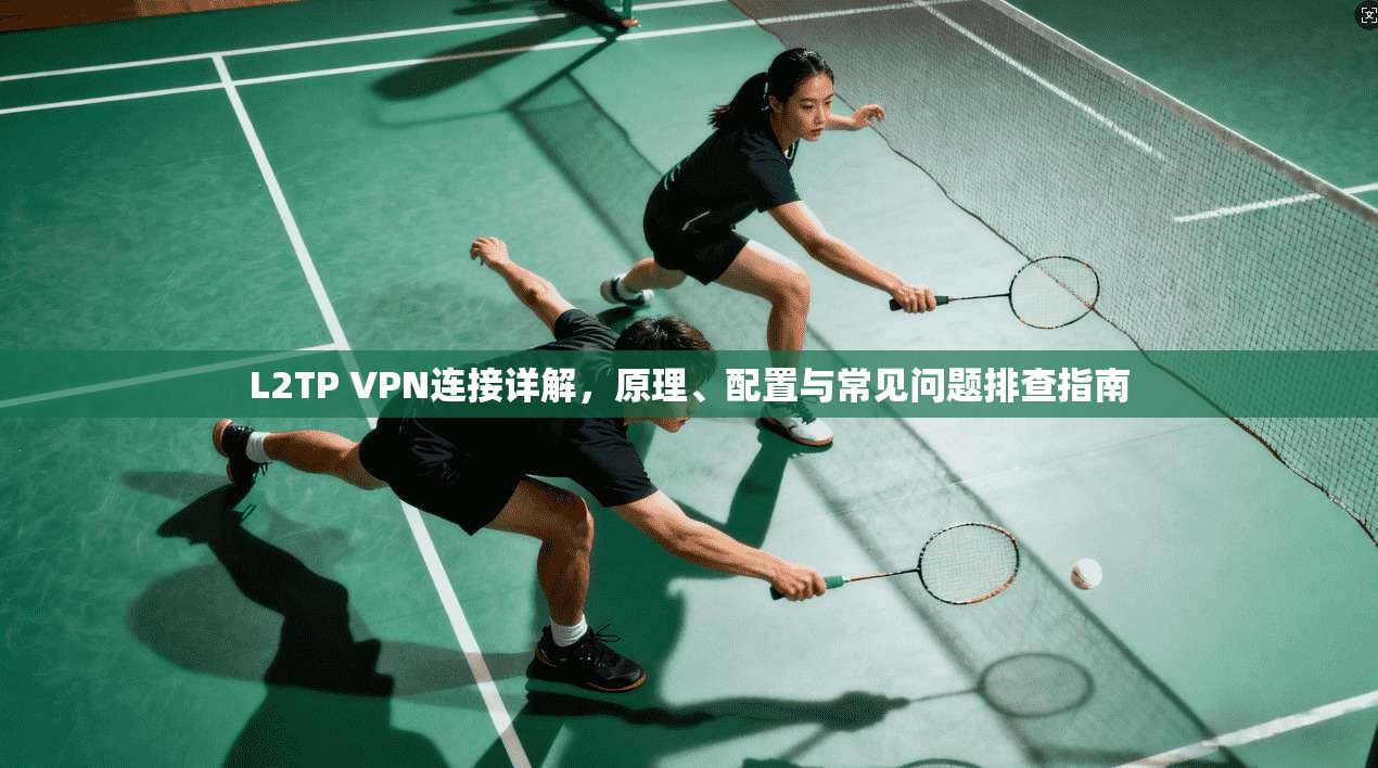 L2TP VPN连接详解,原理、配置与常见问题排查指南