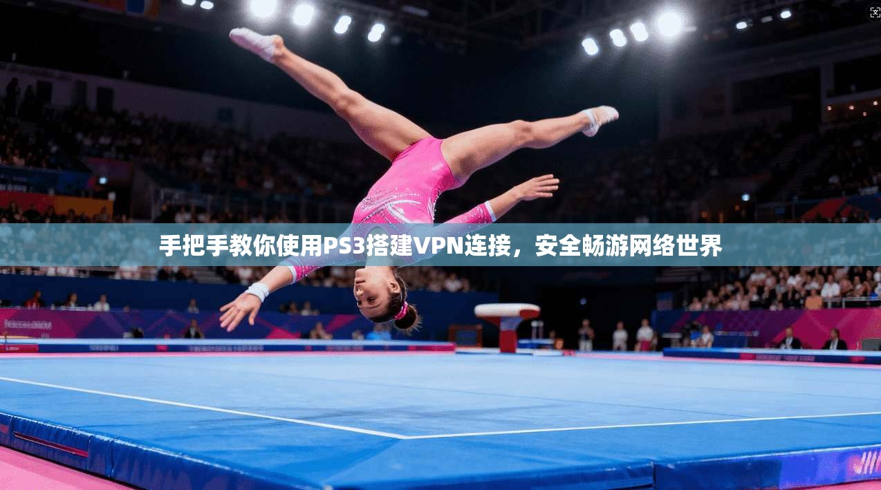 手把手教你使用PS3搭建VPN连接,安全畅游网络世界