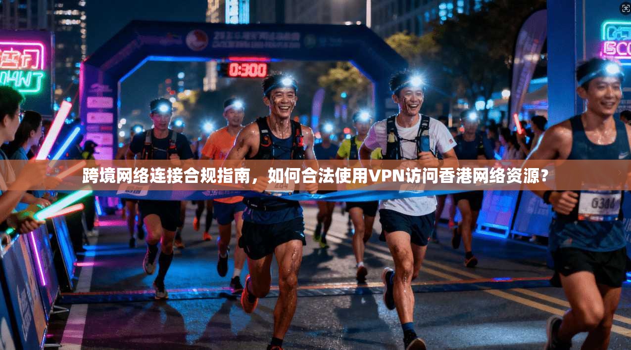 跨境网络连接合规指南,如何合法使用VPN访问香港网络资源? 跨境网络连接合规指南,如何合法使用VPN访问香港网络资源?
