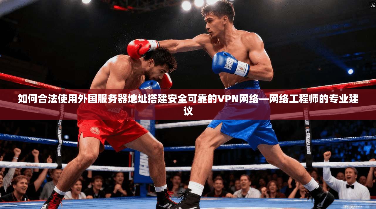 如何合法使用外国服务器地址搭建安全可靠的VPN网络—网络工程师的专业建议
