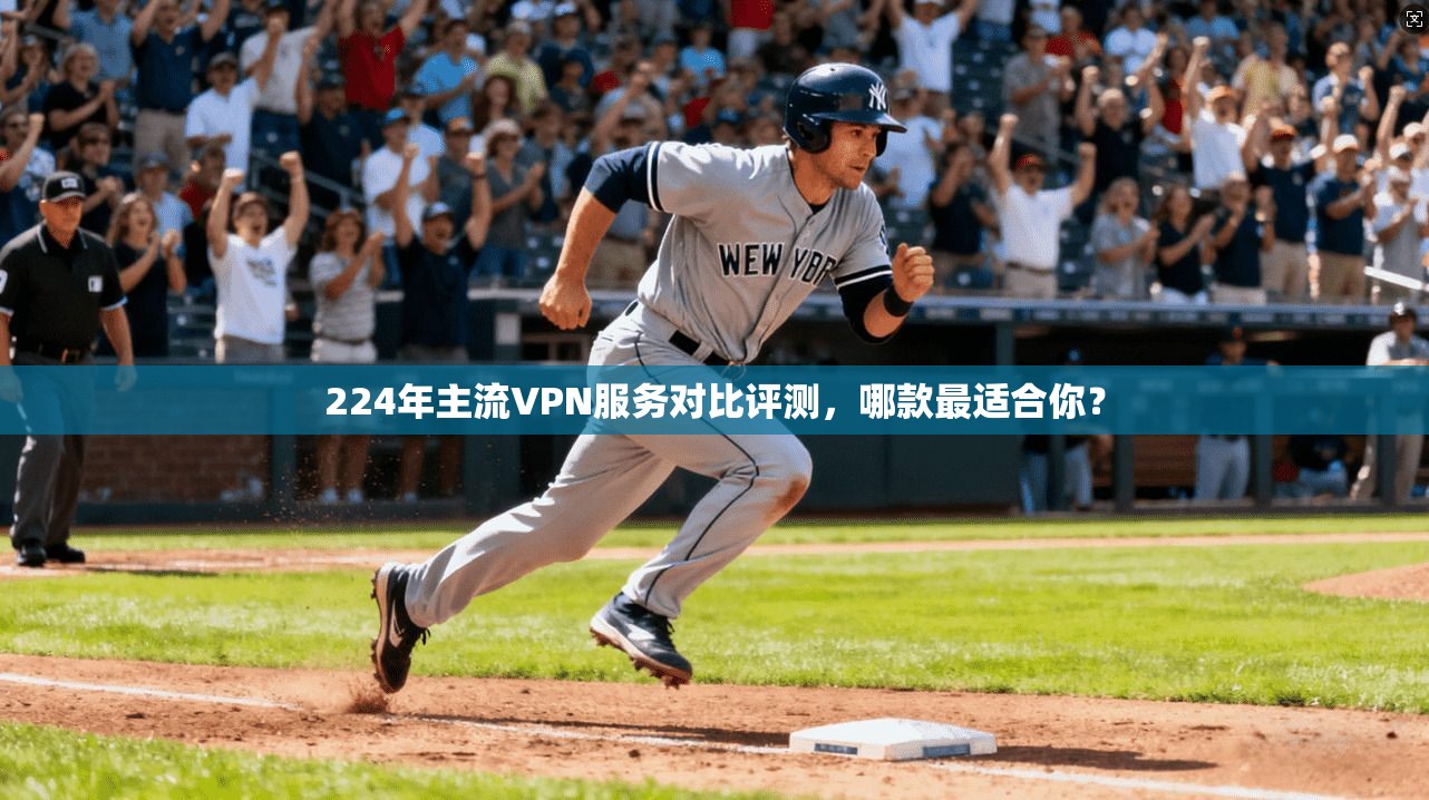 224年主流VPN服务对比评测，哪款最适合你？
