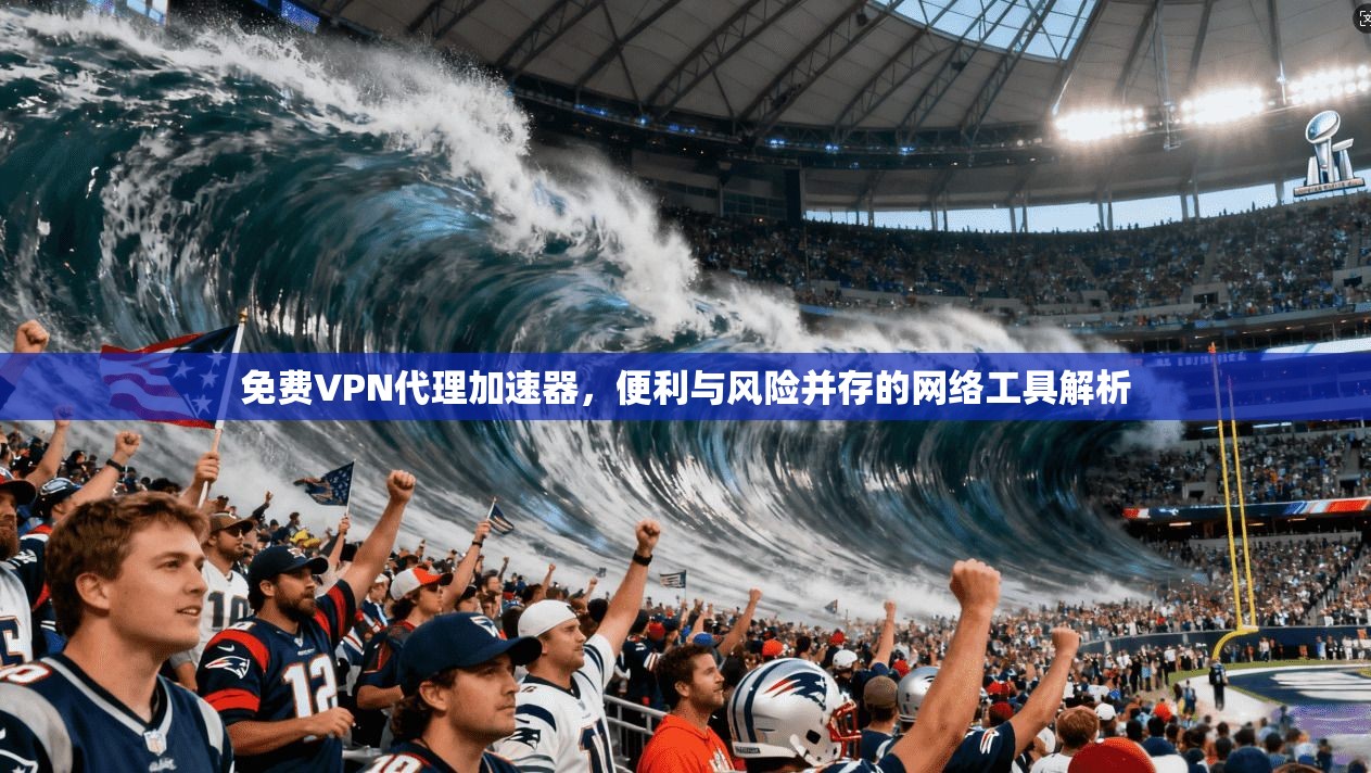 免费VPN代理加速器,便利与风险并存的网络工具解析 免费VPN代理加速器,便利与风险并存的网络工具解析