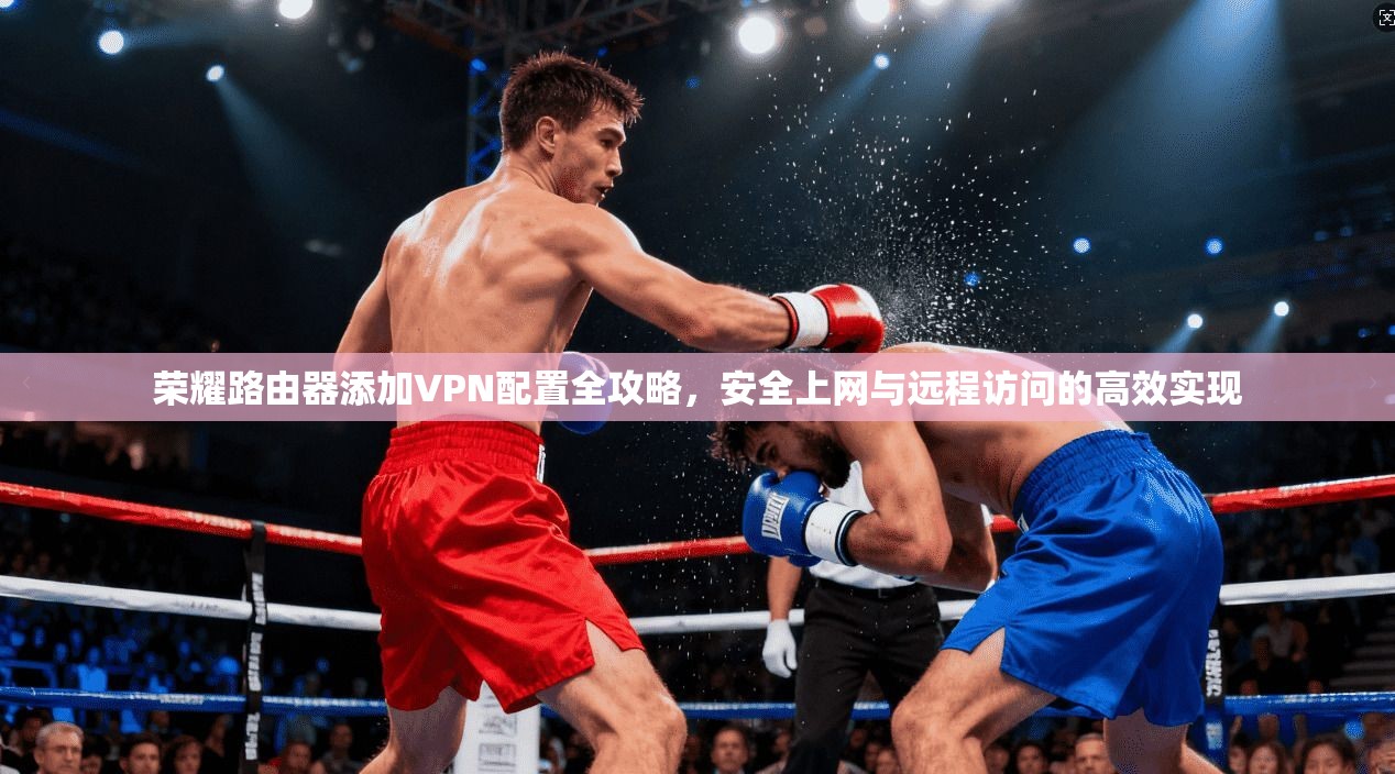 荣耀路由器添加VPN配置全攻略，安全上网与远程访问的高效实现