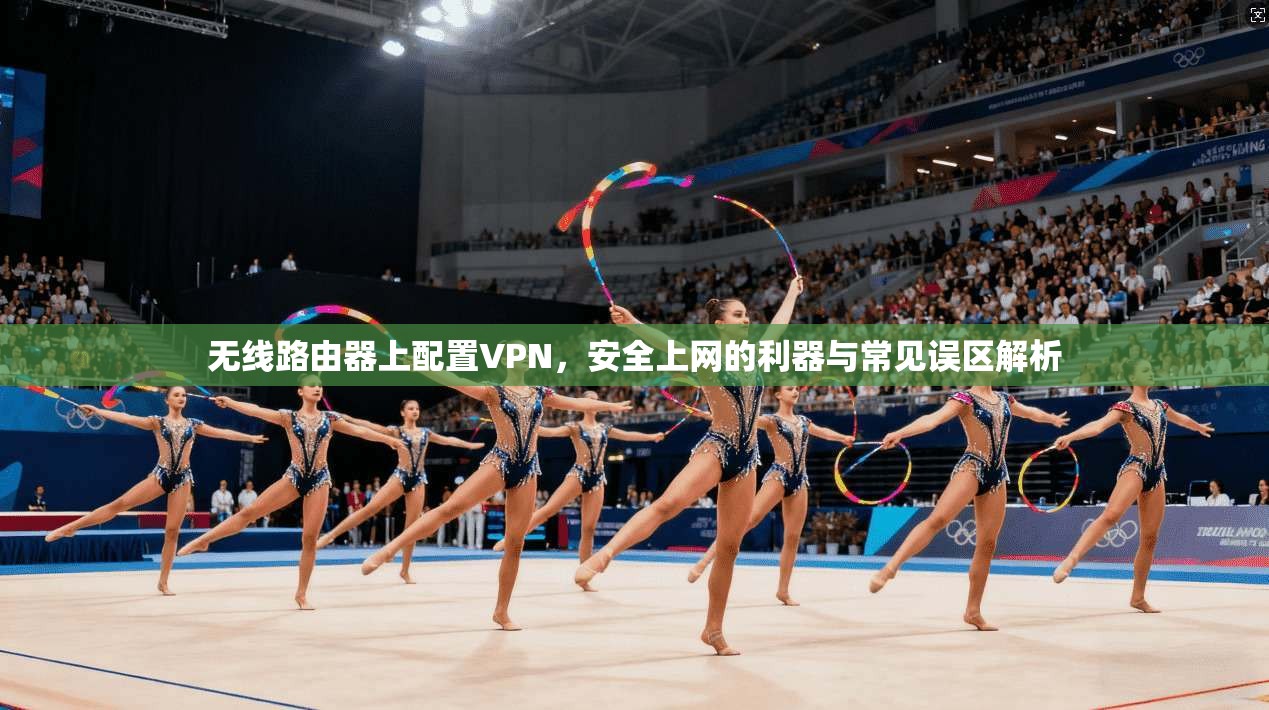 无线路由器上配置VPN,安全上网的利器与常见误区解析 无线路由器上配置VPN,安全上网的利器与常见误区解析