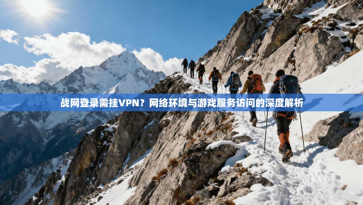 战网登录需挂VPN？网络环境与游戏服务访问的深度解析