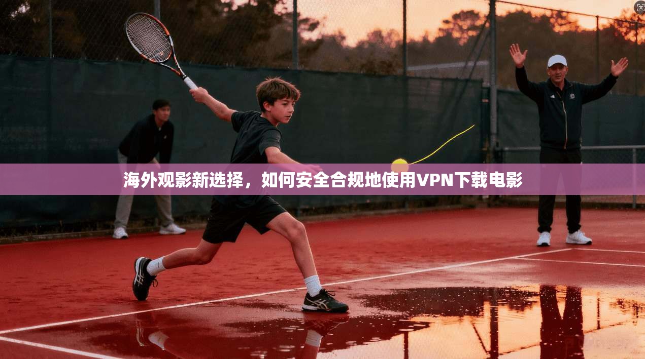 海外观影新选择，如何安全合规地使用VPN下载电影