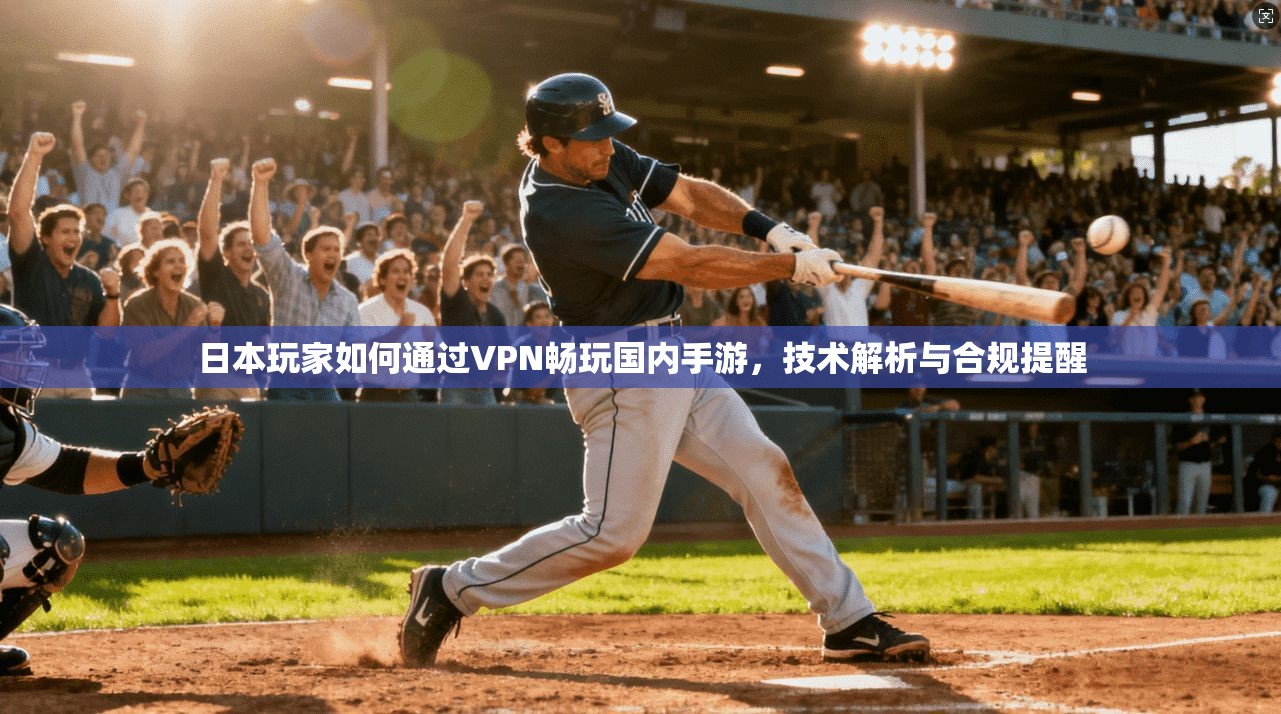 日本玩家如何通过VPN畅玩国内手游,技术解析与合规提醒 日本玩家如何通过VPN畅玩国内手游,技术解析与合规提醒