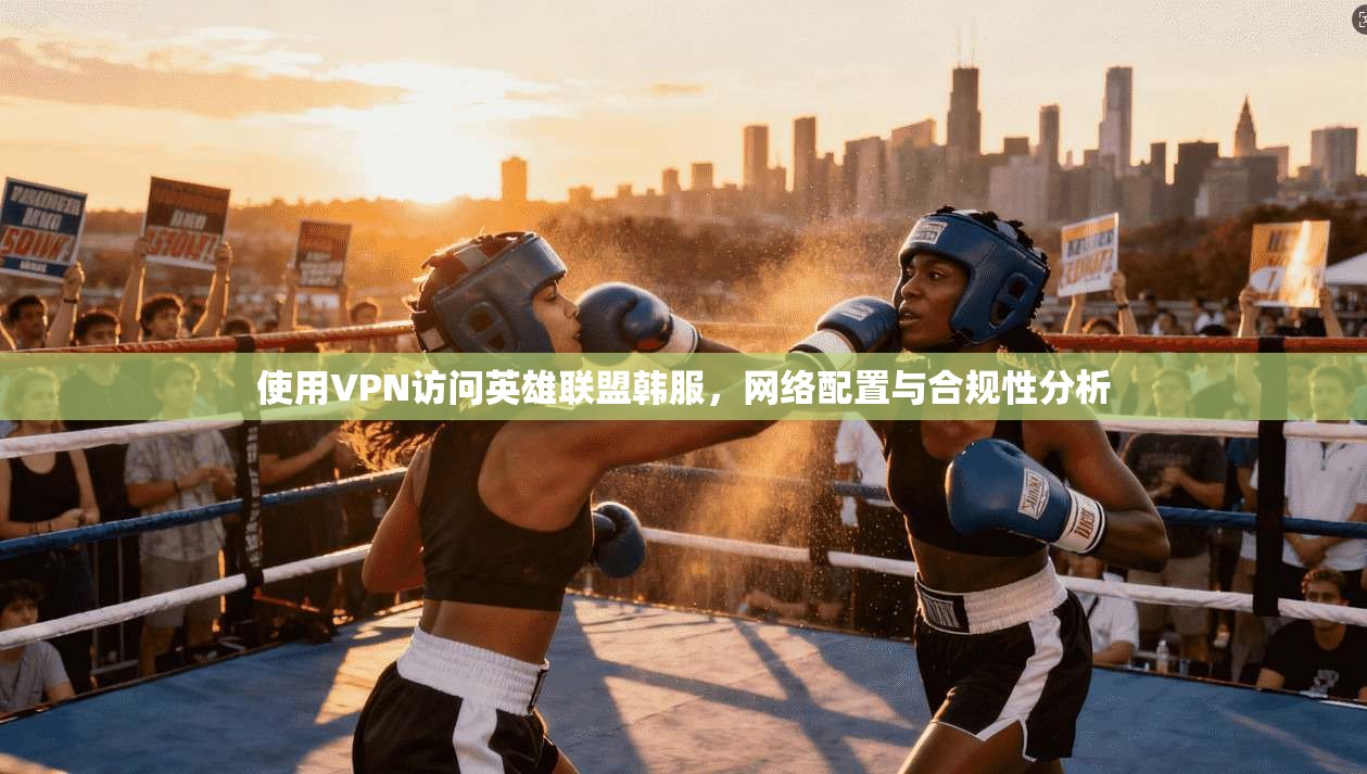 使用VPN访问英雄联盟韩服,网络配置与合规性分析 使用VPN访问英雄联盟韩服,网络配置与合规性分析