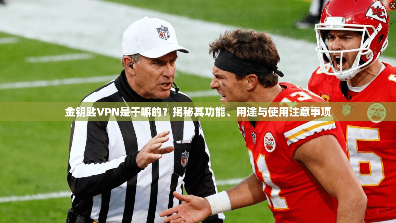 金钥匙VPN是干嘛的？揭秘其功能、用途与使用注意事项