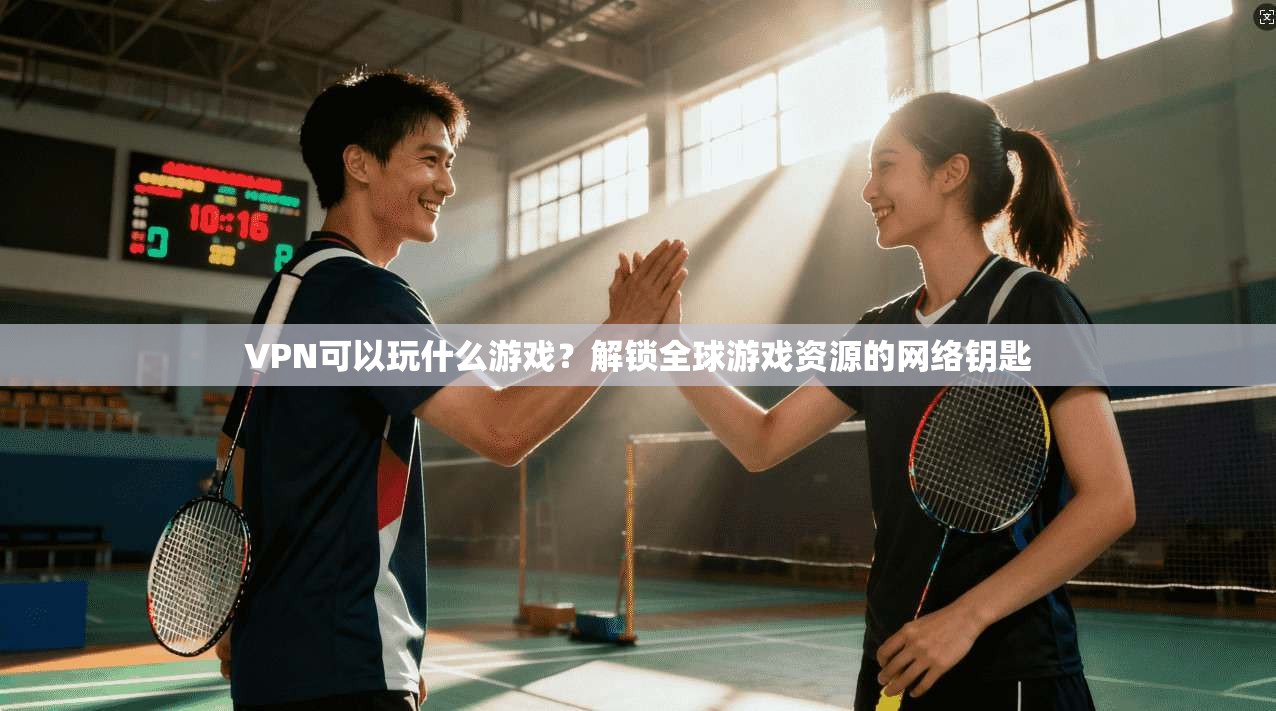 VPN可以玩什么游戏?解锁全球游戏资源的网络钥匙 VPN可以玩什么游戏?解锁全球游戏资源的网络钥匙