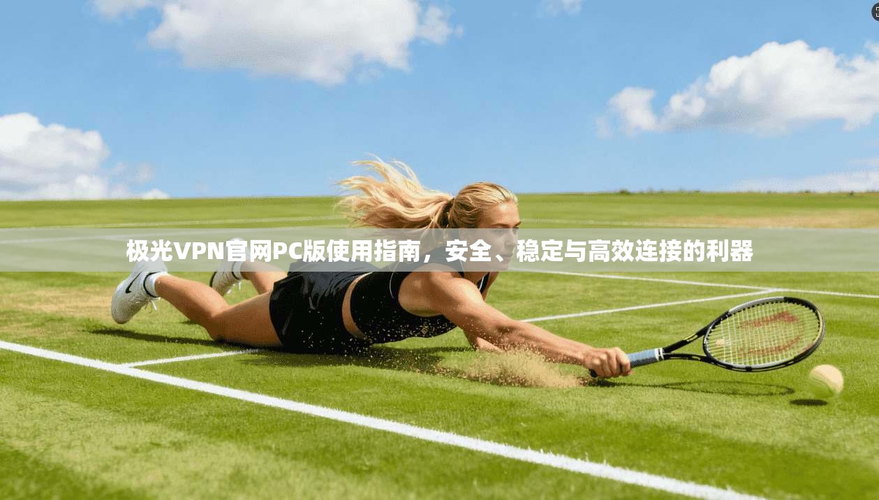 极光VPN官网PC版使用指南，安全、稳定与高效连接的利器