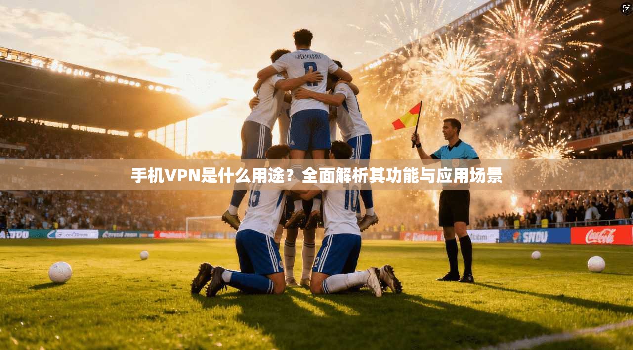 手机VPN是什么用途?全面解析其功能与应用场景 手机VPN是什么用途?全面解析其功能与应用场景