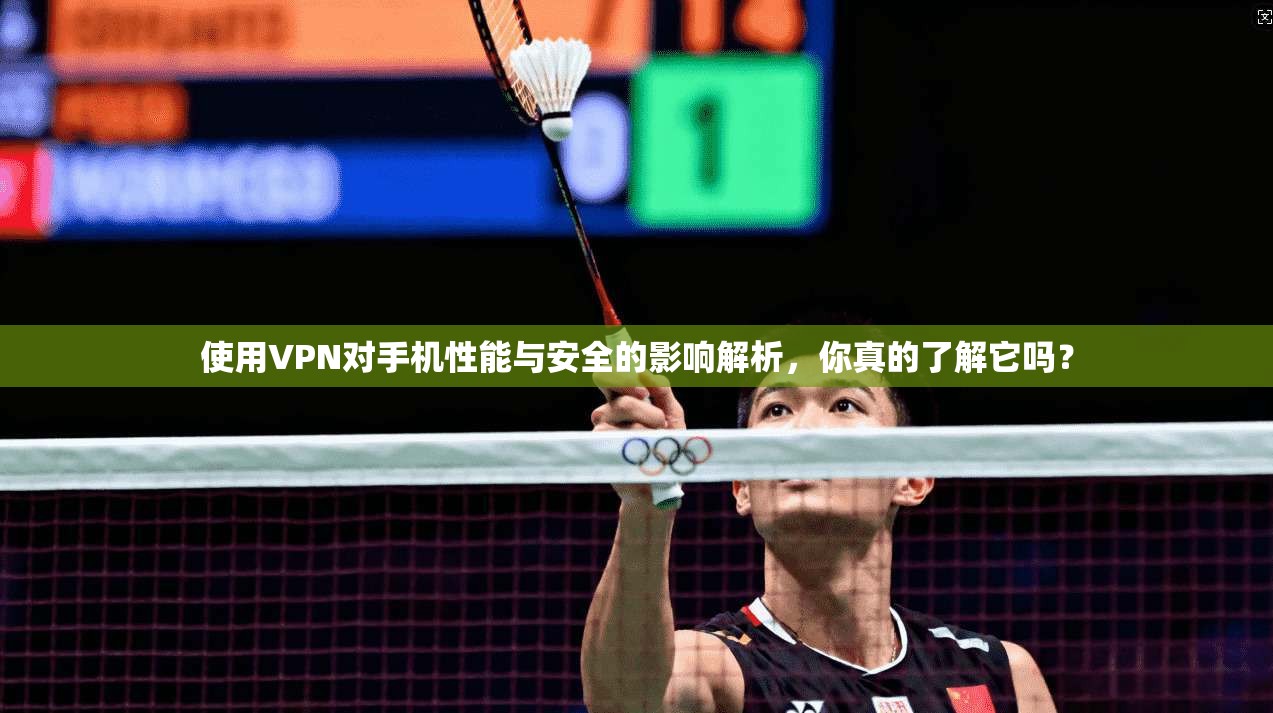 使用VPN对手机性能与安全的影响解析，你真的了解它吗？