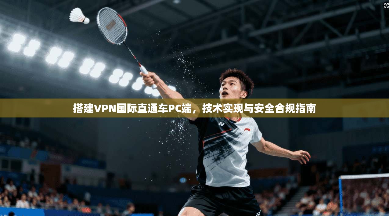搭建VPN国际直通车PC端,技术实现与安全合规指南 搭建VPN国际直通车PC端,技术实现与安全合规指南