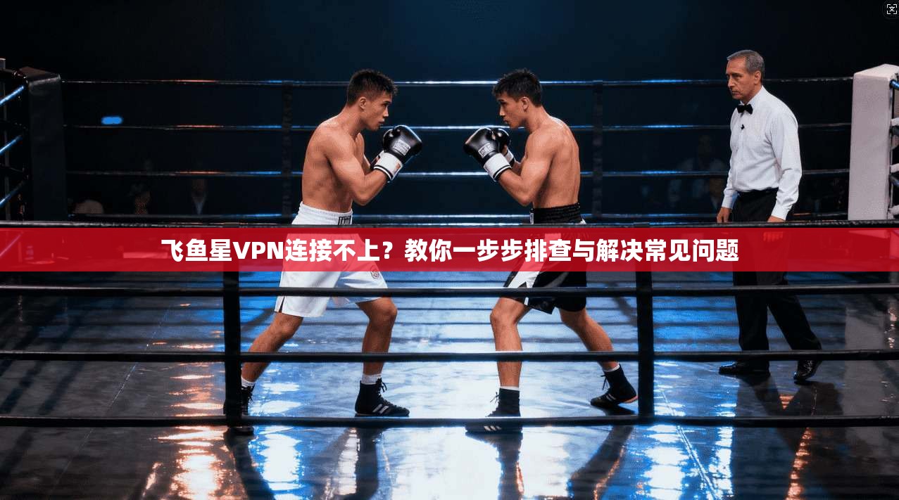 飞鱼星VPN连接不上?教你一步步排查与解决常见问题