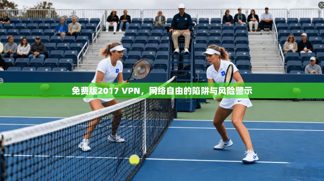 免费版2017 VPN,网络自由的陷阱与风险警示