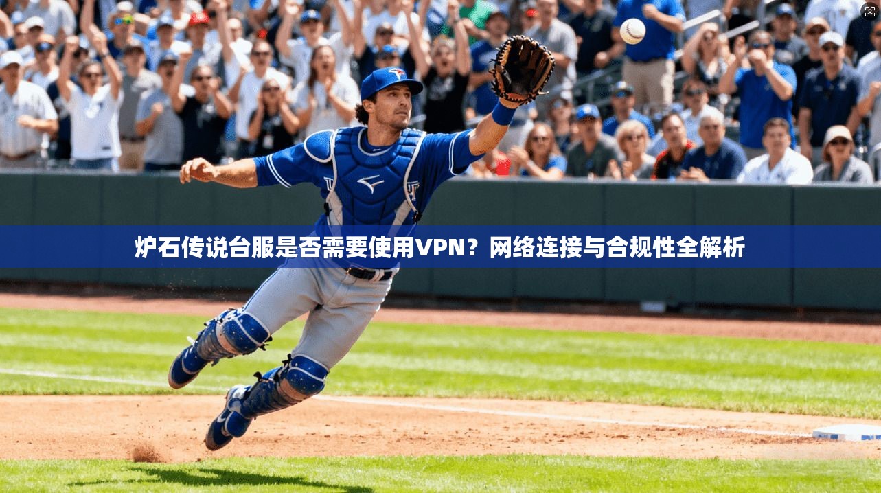 炉石传说台服是否需要使用VPN?网络连接与合规性全解析 炉石传说台服是否需要使用VPN?网络连接与合规性全解析