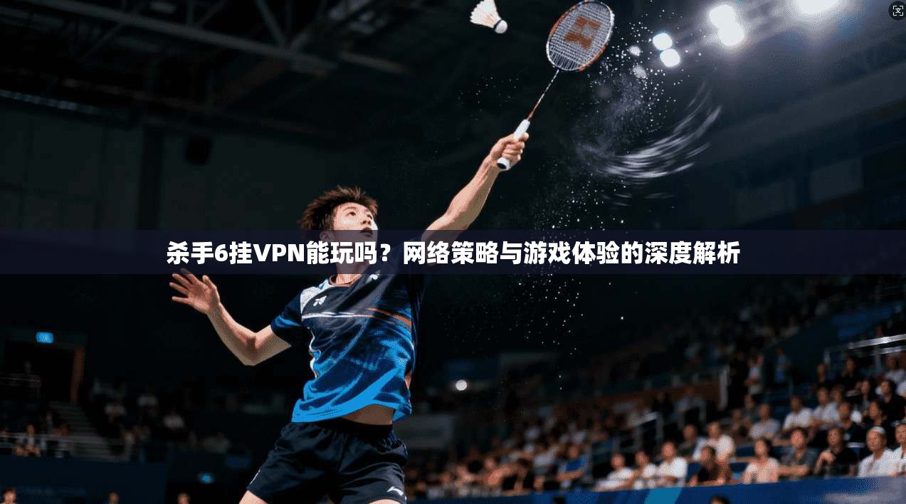 杀手6挂VPN能玩吗？网络策略与游戏体验的深度解析