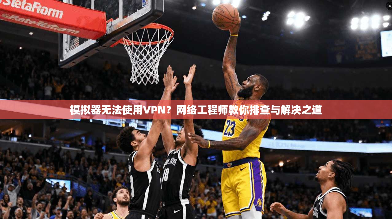 模拟器无法使用VPN?网络工程师教你排查与解决之道 模拟器无法使用VPN?网络工程师教你排查与解决之道