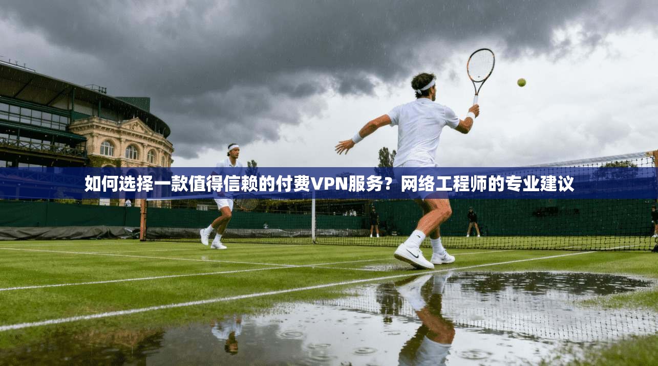 如何选择一款值得信赖的付费VPN服务？网络工程师的专业建议