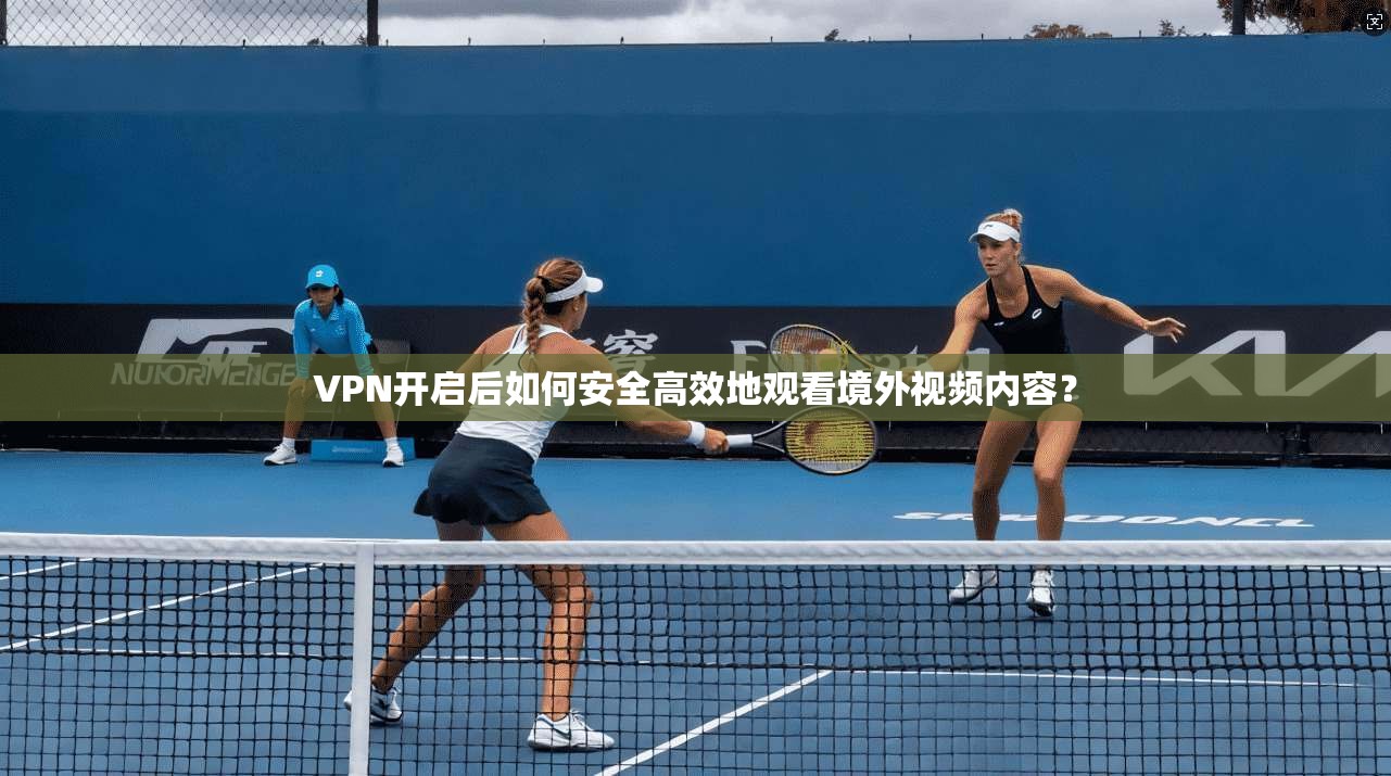 VPN开启后如何安全高效地观看境外视频内容?
