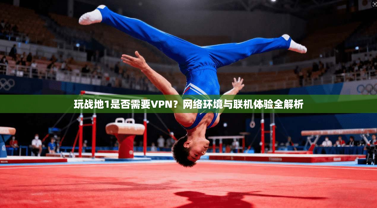 玩战地1是否需要VPN?网络环境与联机体验全解析 玩战地1是否需要VPN?网络环境与联机体验全解析
