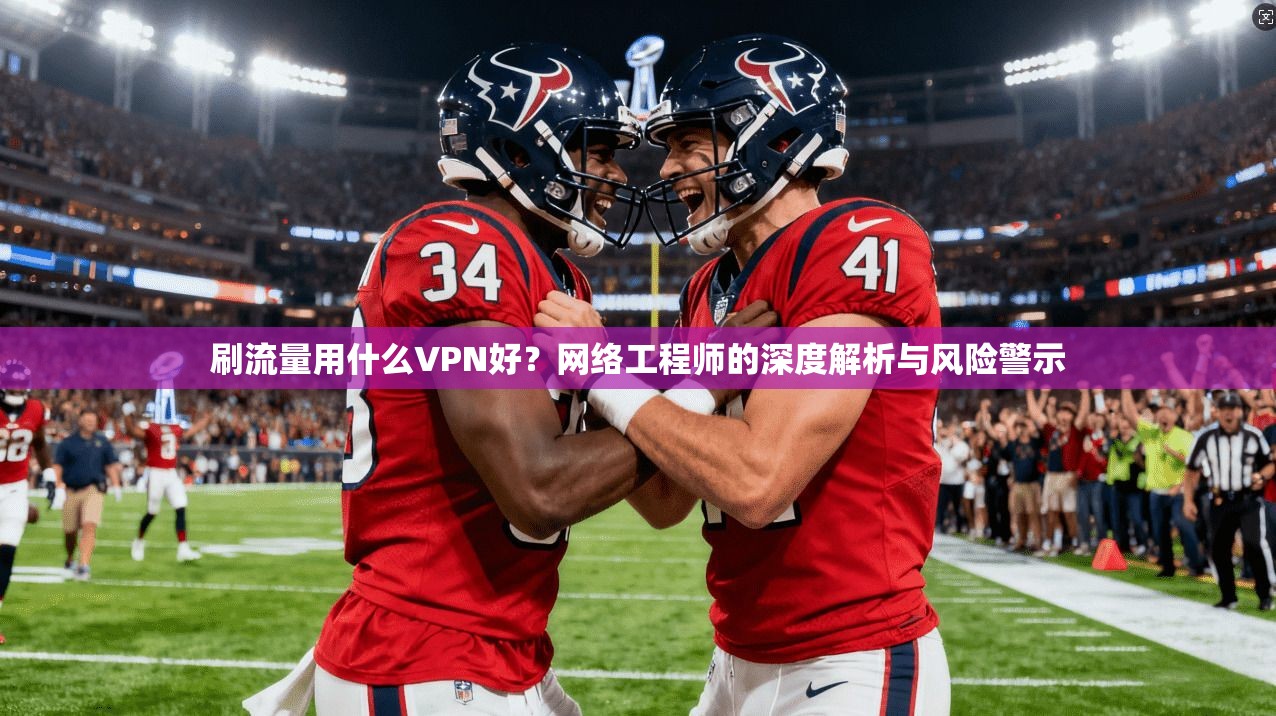 刷流量用什么VPN好？网络工程师的深度解析与风险警示