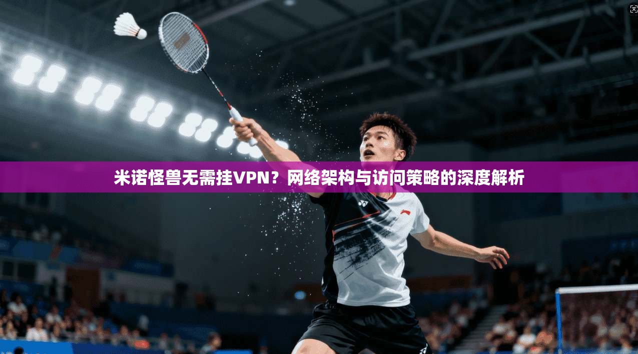 米诺怪兽无需挂VPN？网络架构与访问策略的深度解析